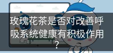玫瑰花茶是否对改善呼吸系统健康有积极作用？